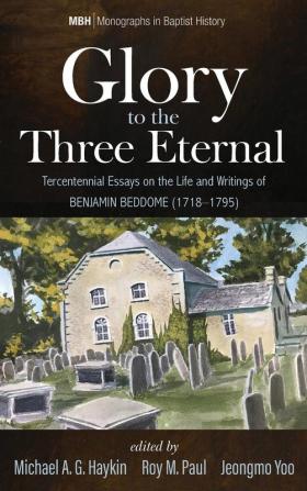 Glory to the Three Eternal: Tercentennial Essays on the Life and Writings of Benjamin Beddome (1718-1795): 13 (Monographs in Baptist History)