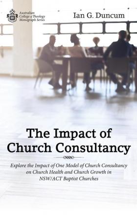 The Impact of Church Consultancy: Explore the Impact of One Model of Church Consultancy on Church Health and Church Growth in Nsw/ACT Baptist Churches (Australian College of Theology Monograph)