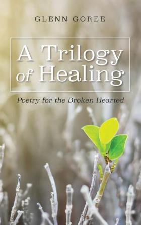 A Trilogy of Healing: Poetry for the Broken Hearted