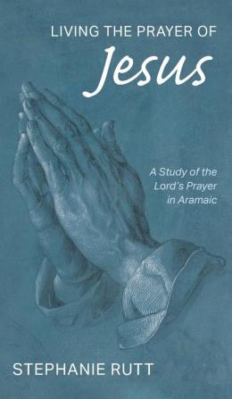 Living the Prayer of Jesus: A Study of the Lord's Prayer in Aramaic