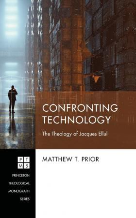 Confronting Technology: The Theology of Jacques Ellul: 243 (Princeton Theological Monograph)