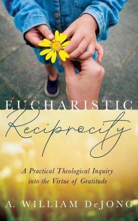 Eucharistic Reciprocity: A Practical Theological Inquiry Into the Virtue of Gratitude