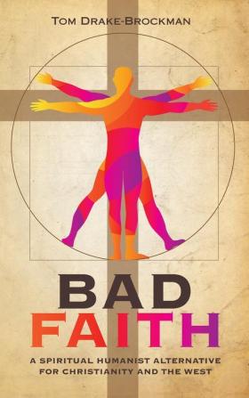 Bad Faith: A Spiritual Humanist Alternative for Christianity and the West