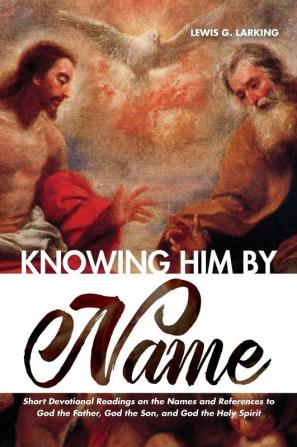 Knowing Him by Name: Short Devotional Readings on the Names and References to God the Father God the Son and God the Holy Spirit