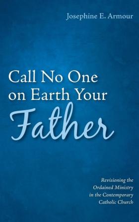 Call No One on Earth Your Father: Revisioning the Ordained Ministry in the Contemporary Catholic Church