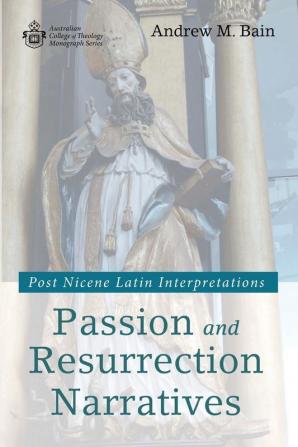 Passion and Resurrection Narratives: Post Nicene Latin Interpretations (Australian College of Theology Monograph)