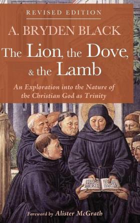 The Lion the Dove & the Lamb Revised Edition: An Exploration Into the Nature of the Christian God as Trinity