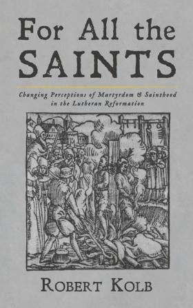 For All the Saints: Changing Perceptions of Martyrdom and Sainthood in the Lutheran Reformation