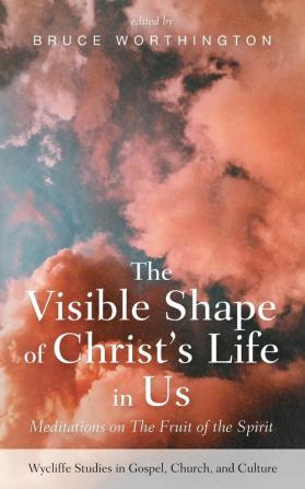 The Visible Shape of Christ's Life in Us: Meditations on The Fruit of the Spirit (Wycliffe Studies in Gospel Church and Culture)