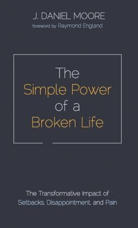 The Simple Power of a Broken Life: The Transformative Impact of Setbacks Disappointment and Pain