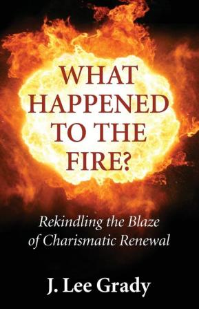 What Happened to the Fire?: Rekindling the Blaze of Charismatic Renewal