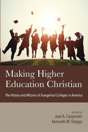 Making Higher Education Christian: The History and Mission of Evangelical Colleges in America