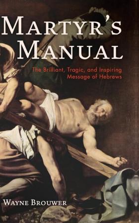 Martyr's Manual: The Brilliant Tragic and Inspiring Message of Hebrews