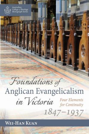 Foundations of Anglican Evangelicalism in Victoria: Four Elements for Continuity 1847-1937 (Australian College of Theology Monograph)