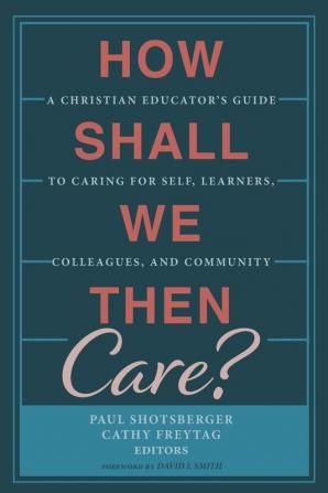 How Shall We Then Care?: A Christian Educator's Guide to Caring for Self Learners Colleagues and Community