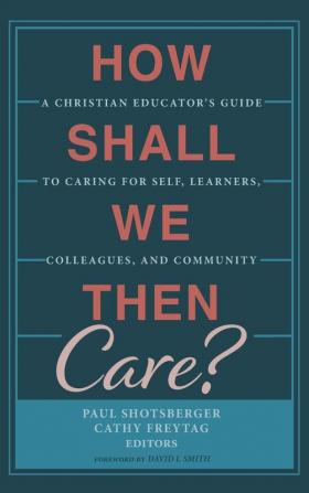 How Shall We Then Care?: A Christian Educator's Guide to Caring for Self Learners Colleagues and Community