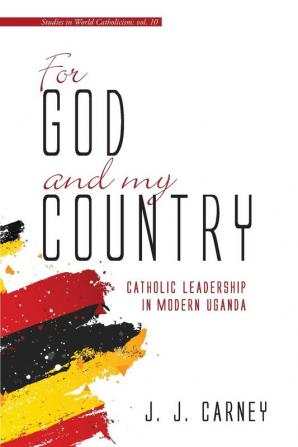 For God and My Country: Catholic Leadership in Modern Uganda: 10 (Studies in World Catholicism)