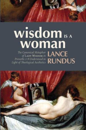 Wisdom Is a Woman: The Canonical Metaphor of Lady Wisdom in Proverbs 1-9 Understood in Light of Theological Aesthetics