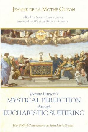 Jeanne Guyon's Mystical Perfection Through Eucharistic Suffering: Her Biblical Commentary on Saint John's Gospel