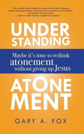 Understanding Atonement: Maybe It's Time to Rethink Atonement Without Giving Up Jesus