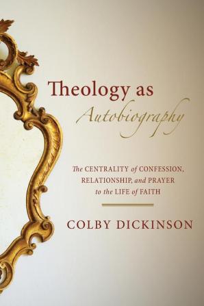 Theology as Autobiography: The Centrality of Confession Relationship and Prayer to the Life of Faith