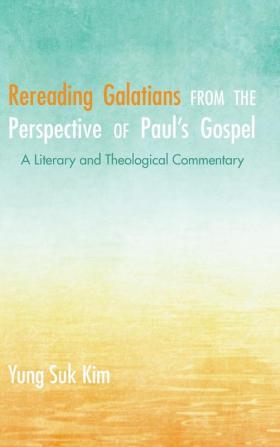 Rereading Galatians from the Perspective of Paul's Gospel: A Literary and Theological Commentary