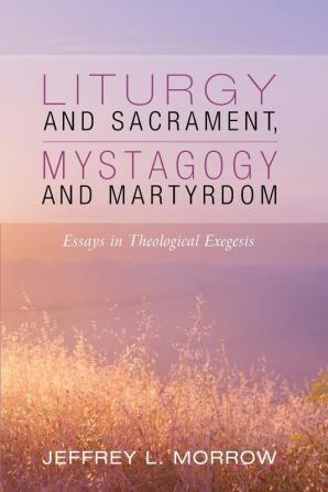 Liturgy and Sacrament Mystagogy and Martyrdom: Essays in Theological Exegesis