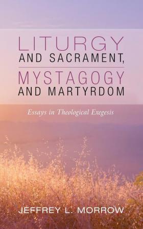 Liturgy and Sacrament Mystagogy and Martyrdom: Essays in Theological Exegesis