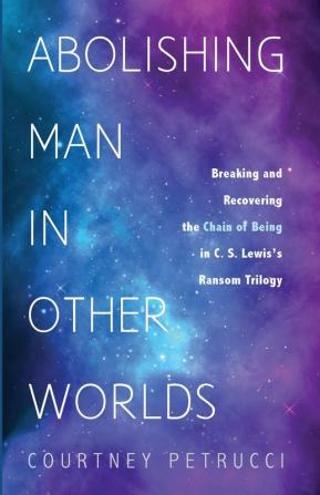 Abolishing Man in Other Worlds: Breaking and Recovering the Chain of Being in C. S. Lewis's Ransom Trilogy