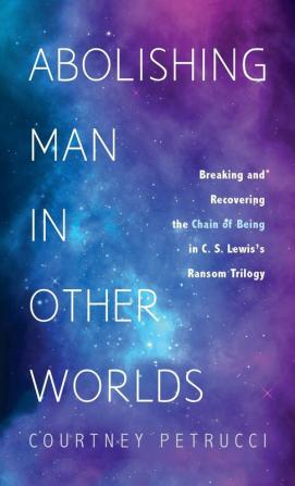 Abolishing Man in Other Worlds: Breaking and Recovering the Chain of Being in C. S. Lewis's Ransom Trilogy