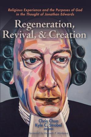 Regeneration Revival and Creation: Religious Experience and the Purposes of God in the Thought of Jonathan Edwards