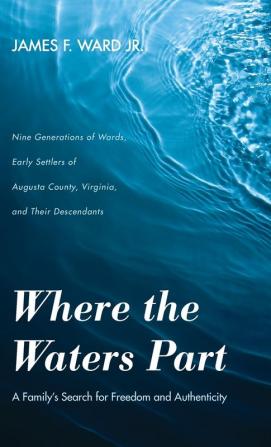 Where the Waters Part: A Family's Search for Freedom and Authenticity: Nine Generations of Wards Early Settlers of Augusta County Virginia and Their Descendants