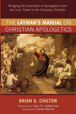 The Layman's Manual on Christian Apologetics: Bridging the Essentials of Apologetics from the Ivory Tower to the Everyday Christian