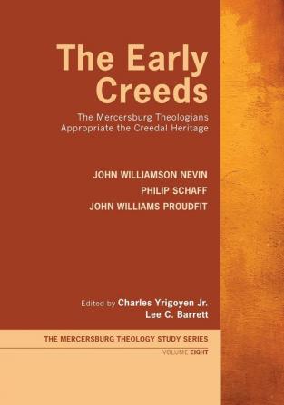 The Early Creeds: The Mercersburg Theologians Appropriate the Creedal Heritage: 8 (Mercersburg Theology Study)