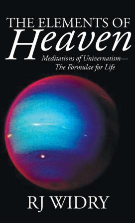 The Elements of Heaven: Meditations of Univernatism--The Formulae for Life