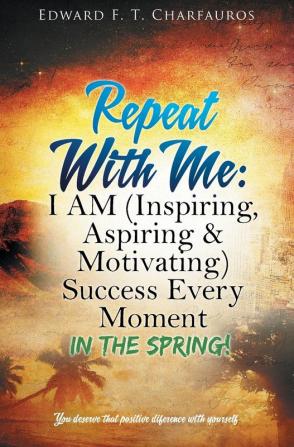 Repeat With Me: I AM (Inspiring Aspiring & Motivating) Success Every Moment: In The Spring!: 1