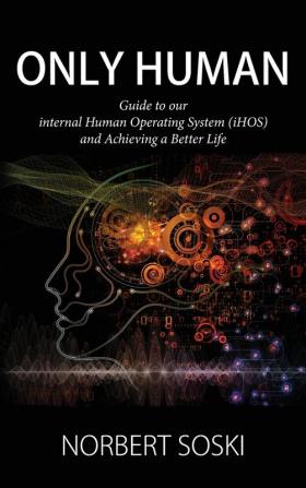 Only Human: Guide to our internal Human Operating System (iHOS) and Achieving a Better Life