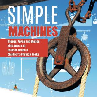 Simple Machines Energy Force and Motion Kids Ages 8-10 Science Grade 3 Children's Physics Books