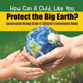 How Can A Child Like You Protect the Big Earth? Conservation Biology Grade 4 Children's Environment Books