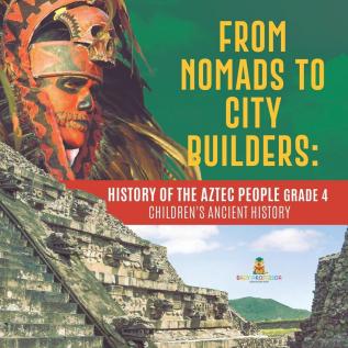 From Nomads to City Builders: History of the Aztec People Grade 4 Children's Ancient History