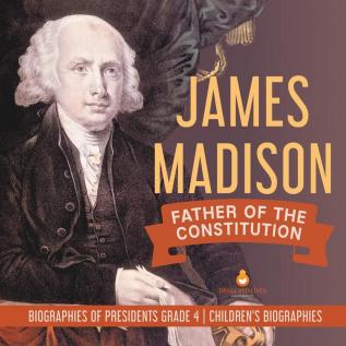 James Madison: Father of the Constitution Biographies of Presidents Grade 4 Children's Biographies