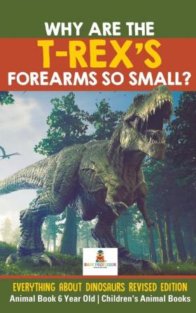 Why Are The T-Rex's Forearms So Small? Everything about Dinosaurs Revised Edition - Animal Book 6 Year Old Children's Animal Books