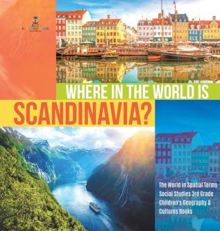 Where in the World is Scandinavia? The World in Spatial Terms Social Studies 3rd Grade Children's Geography & Cultures Books