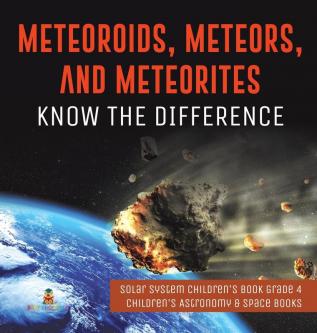 Meteoroids Meteors and Meteorites: Know the Difference Solar System Children's Book Grade 4 Children's Astronomy & Space Books