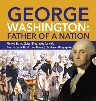 George Washington: Father of a Nation United States Civics Biography for Kids Fourth Grade Nonfiction Books Children's Biographies