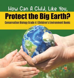 How Can A Child Like You Protect the Big Earth? Conservation Biology Grade 4 Children's Environment Books