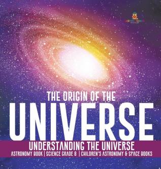 The Origin of the Universe Understanding the Universe Astronomy Book Science Grade 8 Children's Astronomy & Space Books