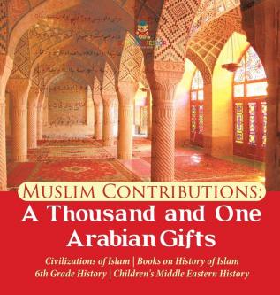 Muslim Contributions: A Thousand and One Arabian Gifts Civilizations of Islam Books on History of Islam 6th Grade History Children's Middle Eastern History