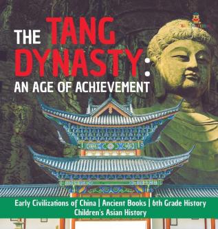 The Tang Dynasty: An Age of Achievement Early Civilizations of China Ancient Books 6th Grade History Children's Asian History