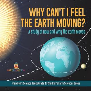 Why Can't I Feel the Earth Moving?: A Study of How and Why the Earth Moves Children's Science Books Grade 4 Children's Earth Sciences Books